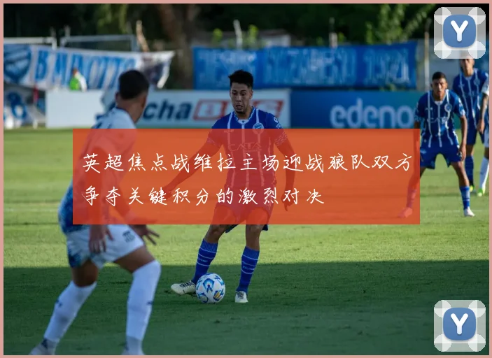 英超焦点战维拉主场迎战狼队双方争夺关键积分的激烈对决